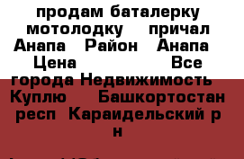 продам баталерку мотолодку 22 причал Анапа › Район ­ Анапа › Цена ­ 1 800 000 - Все города Недвижимость » Куплю   . Башкортостан респ.,Караидельский р-н